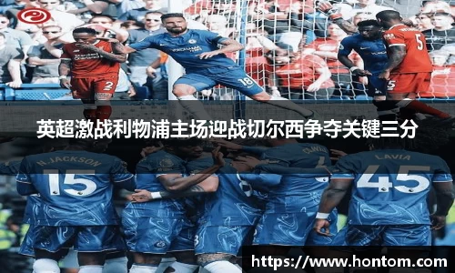 英超激战利物浦主场迎战切尔西争夺关键三分